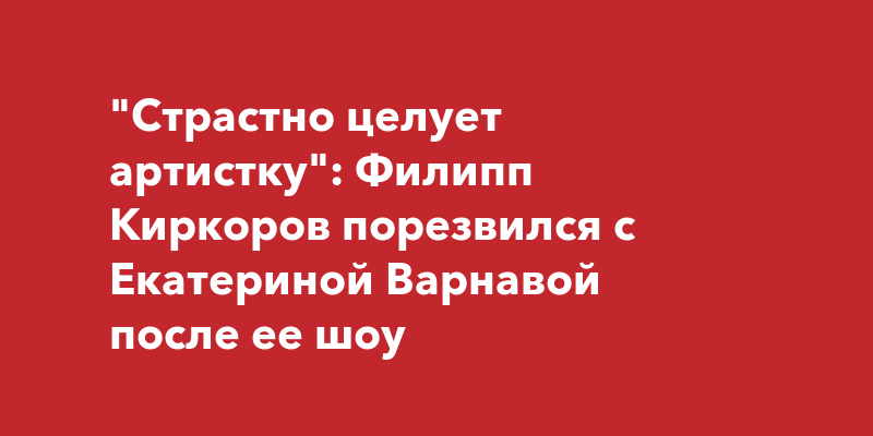 "Страстно целует артистку": Филипп Киркоров порезвился с Екатериной ...