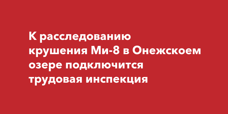 К расследованию крушения Ми-8 в Онежскоем озере подключится трудовая ...