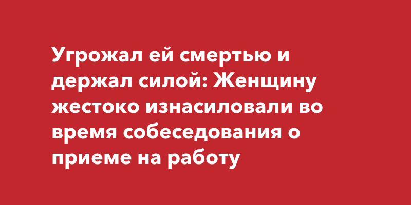 Угрожал ей смертью и держал силой: Женщину жестоко изнасиловали во